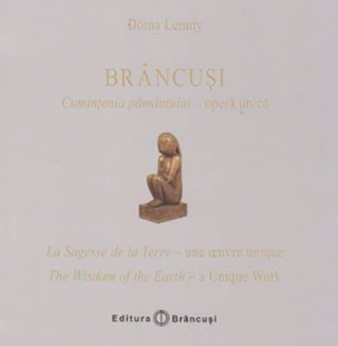 Brancusi: Cumintenia pamantului - opera unica / La Sagesse de la Terre - une oeuvre unique / The Wisdom of the Earth - a Unique Work | Doina Lemny