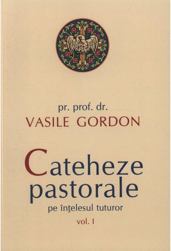 Cateheze pastorale pe intelesul tuturor - Volumul 1 | pr. prof. dr. Vasile Gordon