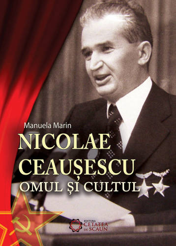 Nicolae Ceausescu. Omul si cultul | Manuela Marin