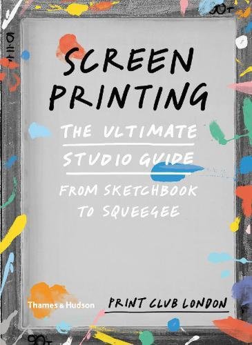 Screenprinting - The Ultimate Studio Guide from Sketchbook to Squeegee | 