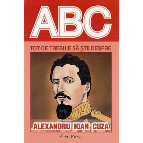 ABC tot ce trebuie sa stii despre Alexandru Ioan Cuza, editura Erc Press