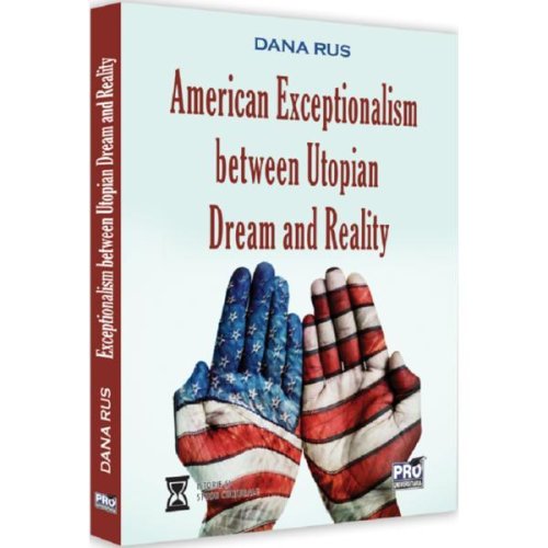 American Exceptionalism Between Utopian Dream and Reality - Dana Rus, editura Pro Universitaria