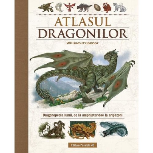 Atlasul Dragonilor. Dragonopedia lumii, de la amphipteridae la aripazoni - William O'Connor, editura Paralela 45