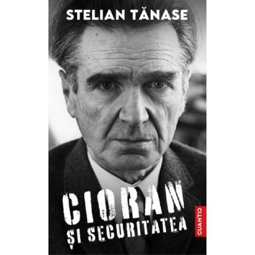 Cioran si Securitatea - Stelian Tanase, editura Cuantic
