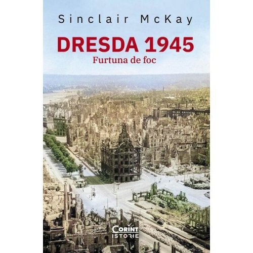 Dresda 1945. Furtuna de foc - Sinclair McKay, editura Corint