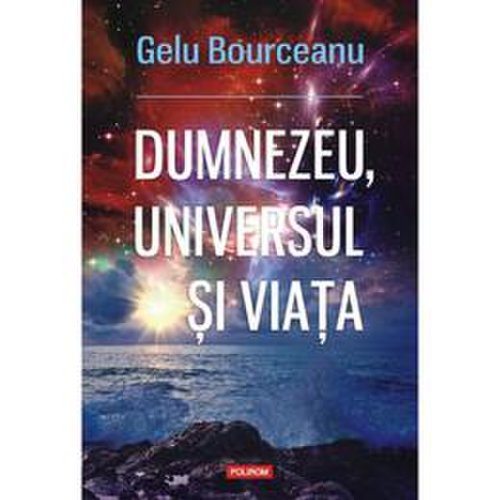 Dumnezeu, universul si viata - Gelu Bourceanu, editura Polirom