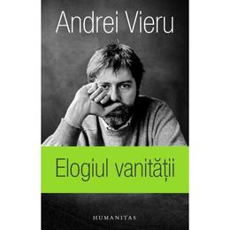 Elogiul vanitatii - Andrei Vieru, editura Humanitas