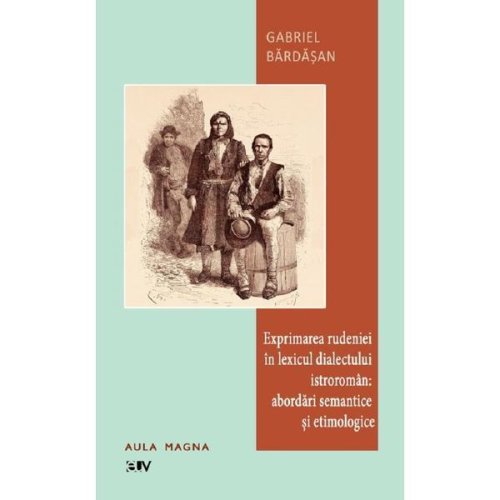 Exprimarea rudeniei in lexicul istroroman: abordari semantice si etimologice - Gabriel Bardasan, editura Universitatea De Vest