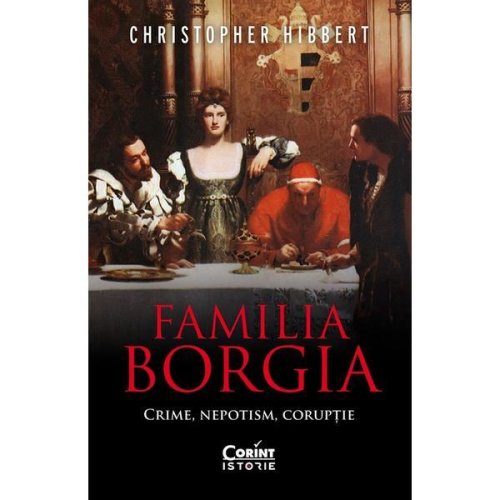 Familia Borgia. Crime, nepotism, coruptie - Christopher Hibbert, editura Corint