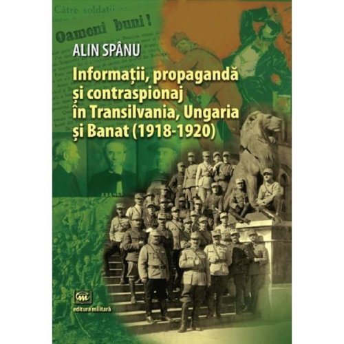 Informatii, propaganda si contraspionaj in Transilvania, Ungaria si Banat - Alin Spanu, editura Militara
