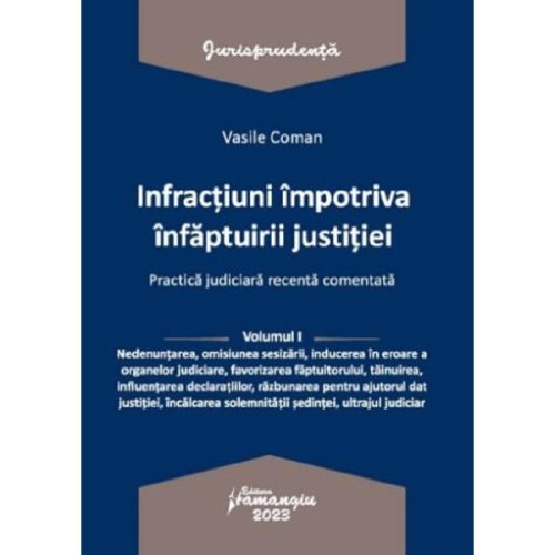 Infractiuni impotriva infaptuirii justitiei. Practica judiciara recenta comentata Vol.1 - Vasile Coman, editura Hamangiu