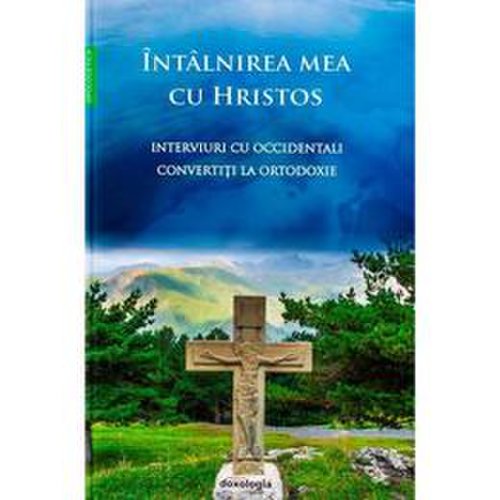 Intalnirea mea cu Hristos - Interviuri cu occidentali convertiti la Ortodoxie, editura Doxologia