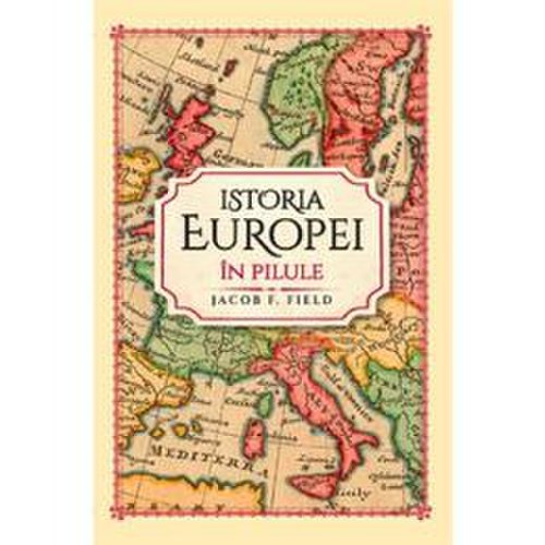 Istoria Europei in pilule - Jacob F. Field, editura Litera
