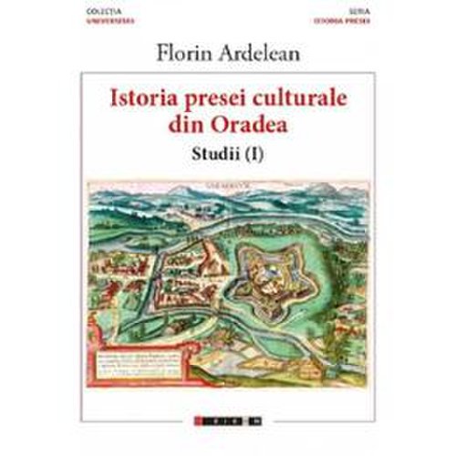 Istoria presei culturale din Oradea. Studii vol.1 - Florin Ardelean, editura Eikon