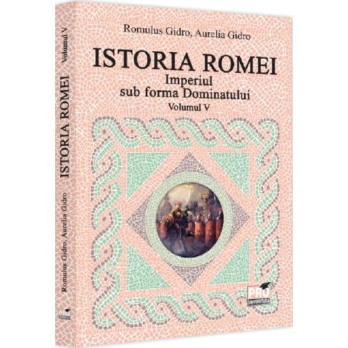 Istoria Romei. Imperiul sub forma Dominatului Vol.5 - Romulus Gidro, Aurelia Gidro, editura Pro Universitaria