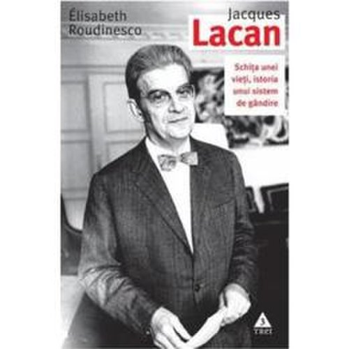 Jacques lacan. schita unei vieti, istoria unui sistem de gandire - elisabeth roudinesco, editura trei