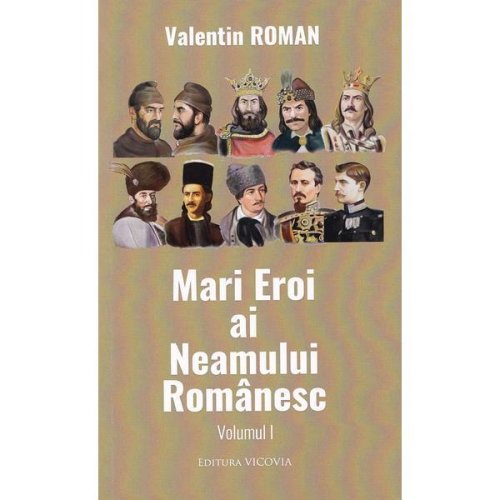Mari Eroi ai Neamului Romanesc Vol.1 - Valentin Roman, editura Vicovia