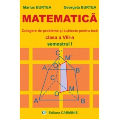 Matematica. Culegere de probleme si subiecte pentru teza - Clasa 8 - Semestrul 1 - Marius Burtea, Georgeta Burtea, editura Carminis