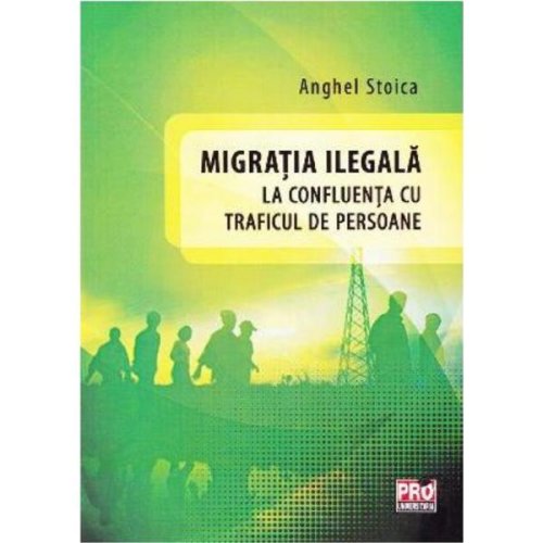 Migratia ilegala la confluenta cu traficul de persoane - Anghel Stoica, editura Pro Universitaria