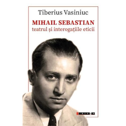 Mihail sebastian: teatrul si interogatiile eticii - tiberius vasiniuc, editura eikon