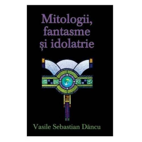 Mitologii, fantasme si Idolatrie - Vasile Sebastian Dancu, editura Rao