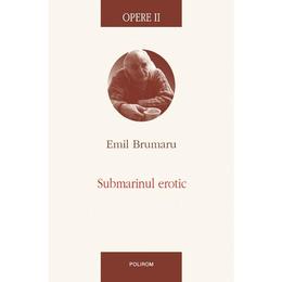 Opere II: Submarinul erotic - Emil Brumaru, editura Polirom
