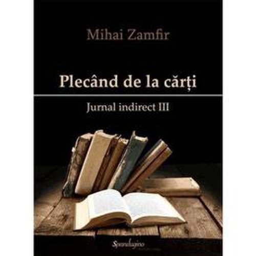 Plecand de la carti. Jurnal indirect III - Mihai Zamfir, editura Spandugino
