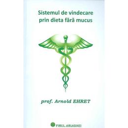 Sistemul de vindecare prin dieta fara mucus - Arnold Ehret, editura Firul Ariadnei