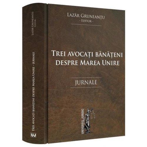 Trei avocati banateni despre Marea Unire - Lazar Gruneantu, editura Universul Juridic