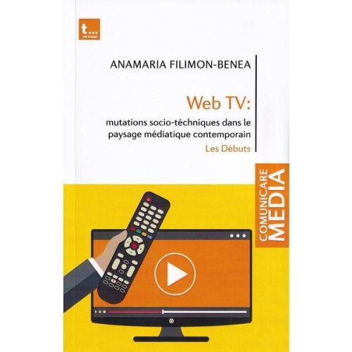 Web tv: mutations socio-tehniques dans le paysage mediatique contemporain - Anamaria Filimon-Benea, editura Tritonic