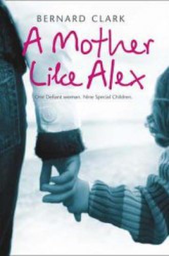 A Mother Like Alex One Defiant Woman. Nine Special Children - Bernard Clark