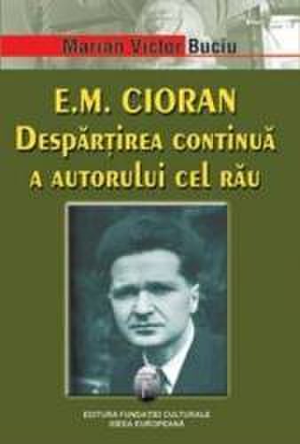 E.M. Cioran. Despartirea continua a autorului cel rau - Marian Victor Buciu