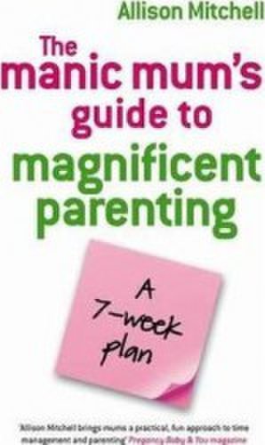 The Manic Mums Guide To Magnificent Parenting A 7 Week Plan - Allison Mitchell