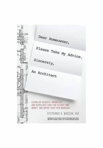 Dear Homeowner, Please Take My Advice. Sincerely, an Architect: A Guide to Help You Establish Budgets, Priorities, and Guidelines Early on to Save Tim