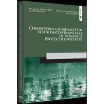 Combaterea criminalitatii economico-financiare in domeniul protectiei mediului - Florin Sandu, Spiridon Ioan, Marius Pantea, Roxana Radut