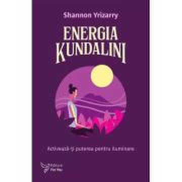 Energia Kundalini. Activeaza-ti puterea pentru iluminare - Shannon Yrizarry