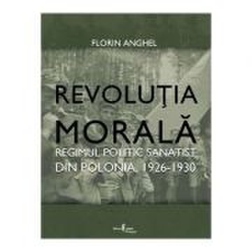 Revolutia Morala. Regimul politic sanatist din Polonia, 1926-1930 - Florin Anghel