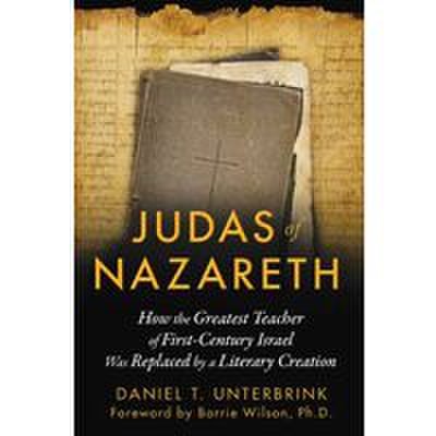 Judas Of Nazareth How The Greatest Teacher Of Firstcentury Israel Was Replaced By A Literary Creation