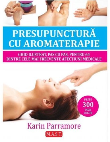 Presupunctura cu aromaterapie. Ghid ilustrat pentru 64 dintre cele mai frecvente afectiuni medicale - Karin Parramore